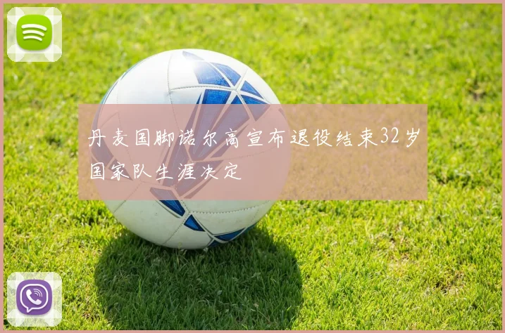 丹麦国脚诺尔高宣布退役结束32岁国家队生涯决定