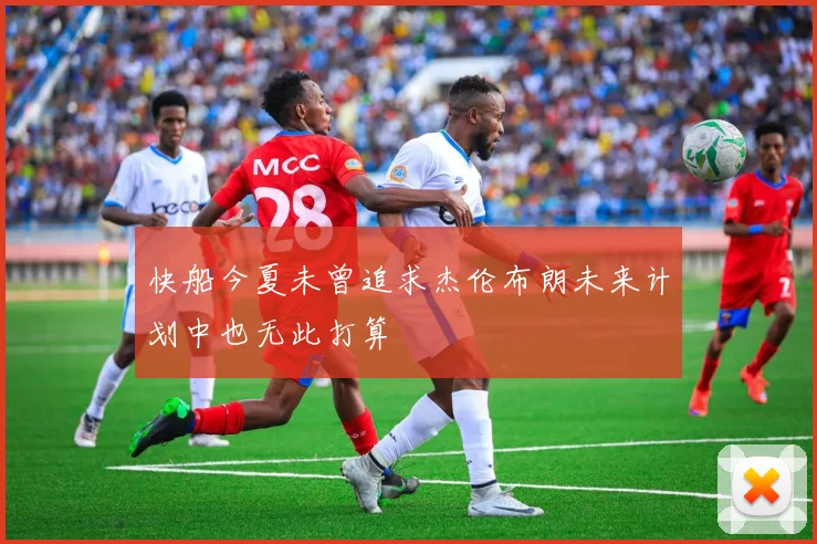 快船今夏未曾追求杰伦布朗未来计划中也无此打算