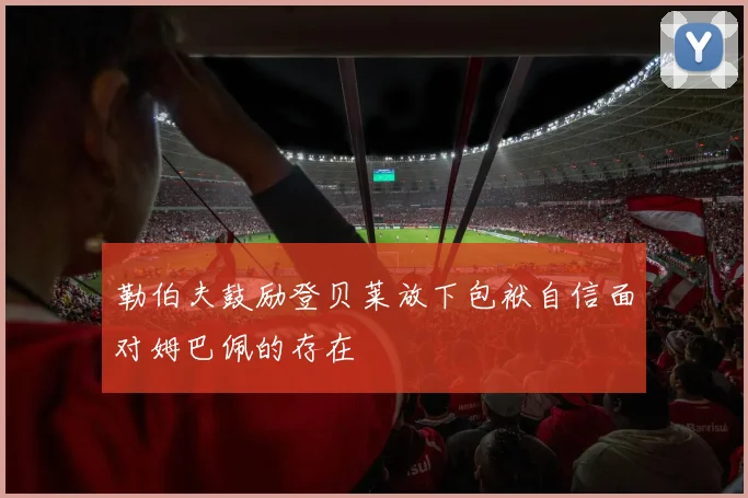 勒伯夫鼓励登贝莱放下包袱自信面对姆巴佩的存在