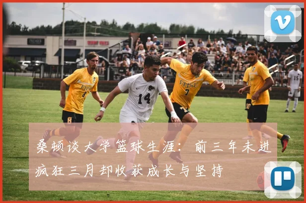 桑顿谈大学篮球生涯：前三年未进疯狂三月却收获成长与坚持