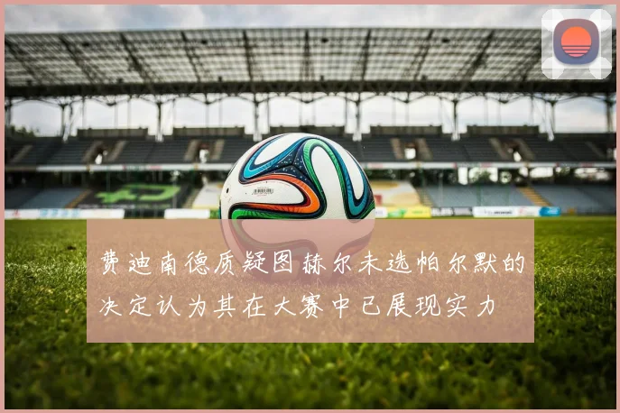 费迪南德质疑图赫尔未选帕尔默的决定认为其在大赛中已展现实力