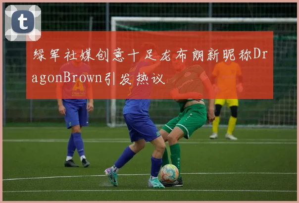 绿军社媒创意十足龙布朗新昵称DragonBrown引发热议