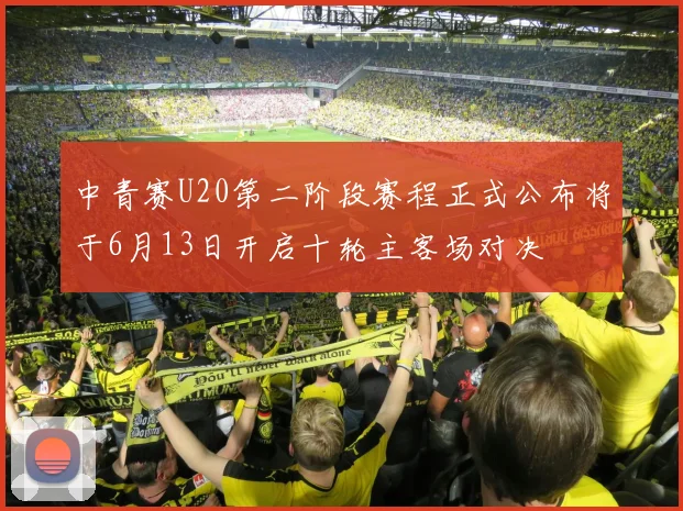中青赛U20第二阶段赛程正式公布将于6月13日开启十轮主客场对决