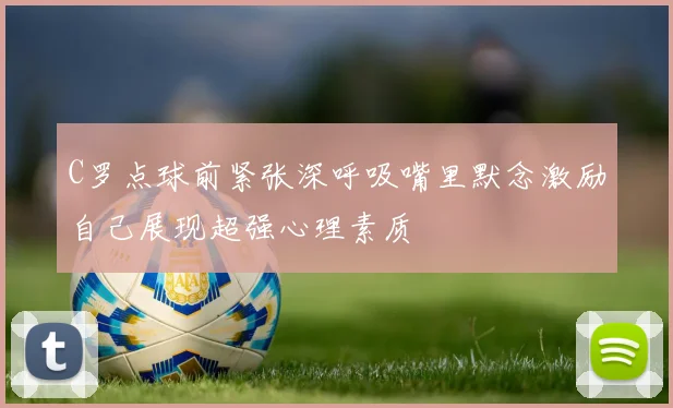 C罗点球前紧张深呼吸嘴里默念激励自己展现超强心理素质