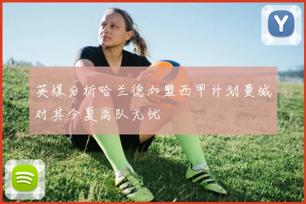 英媒分析哈兰德加盟西甲计划曼城对其今夏离队无忧