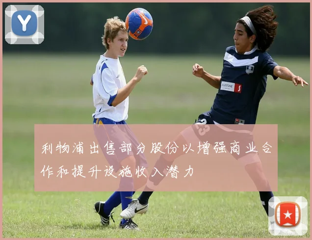 利物浦出售部分股份以增强商业合作和提升设施收入潜力
