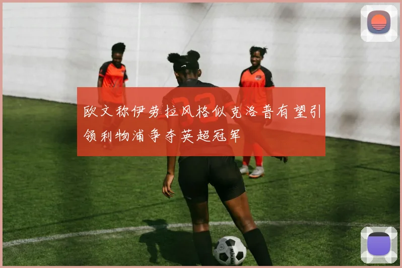 欧文称伊劳拉风格似克洛普有望引领利物浦争夺英超冠军