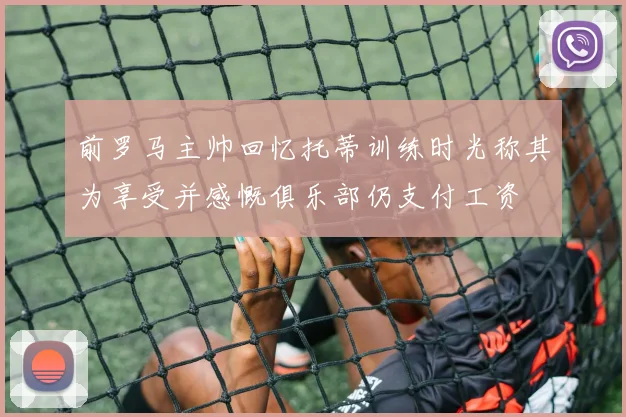 前罗马主帅回忆托蒂训练时光称其为享受并感慨俱乐部仍支付工资