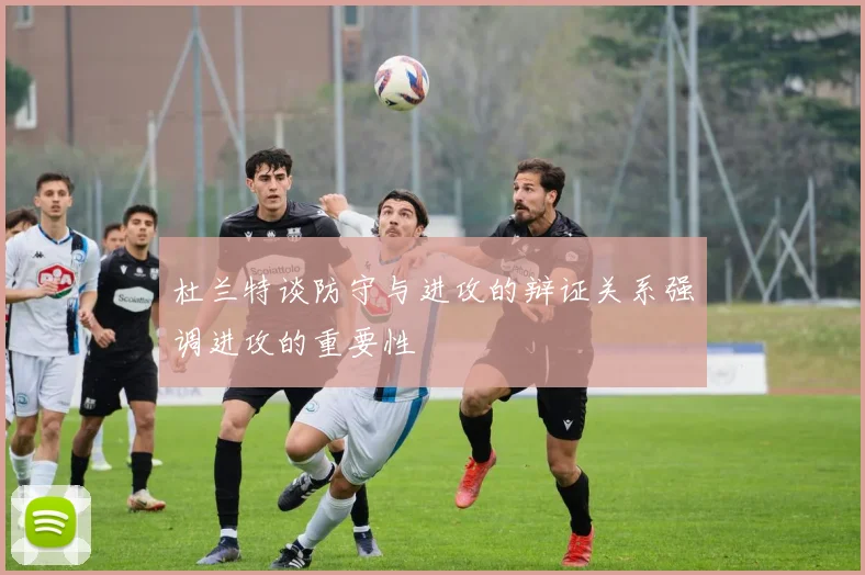 杜兰特谈防守与进攻的辩证关系强调进攻的重要性