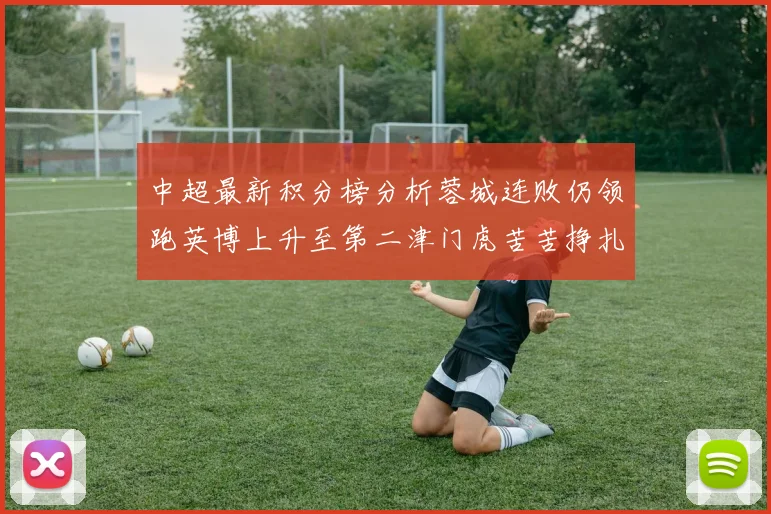 中超最新积分榜分析蓉城连败仍领跑英博上升至第二津门虎苦苦挣扎垫底