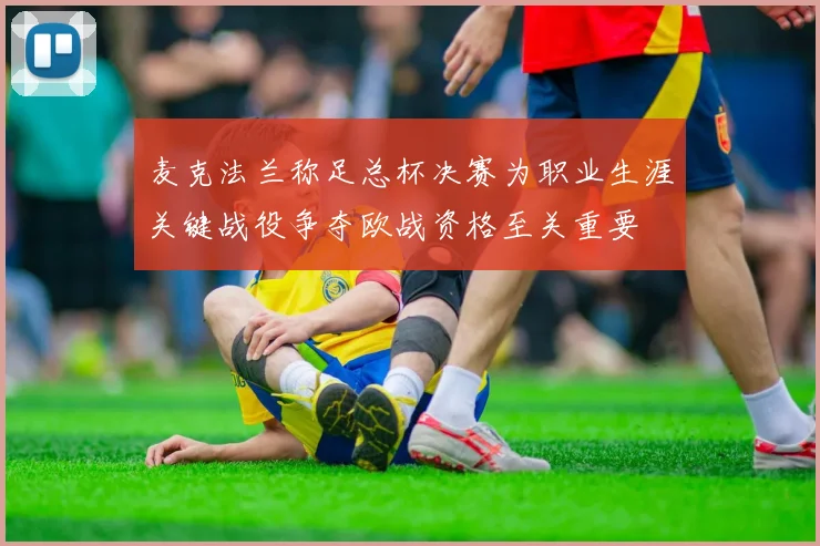 麦克法兰称足总杯决赛为职业生涯关键战役争夺欧战资格至关重要