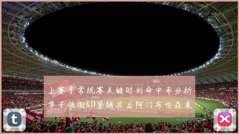 上赛季常规赛关键时刻命中率分析华子领衔KD紧随其后阿门布伦森表现抢眼