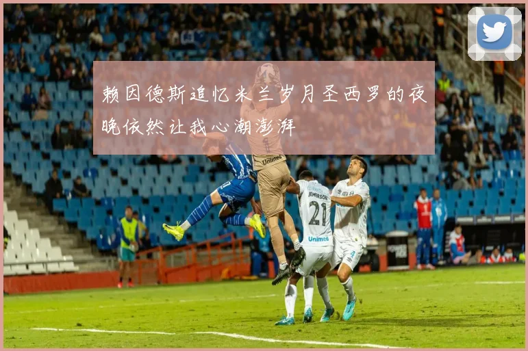 赖因德斯追忆米兰岁月圣西罗的夜晚依然让我心潮澎湃
