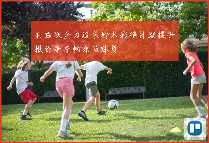 利兹联全力追求铃木彩艳计划提升报价争夺帕尔马球员