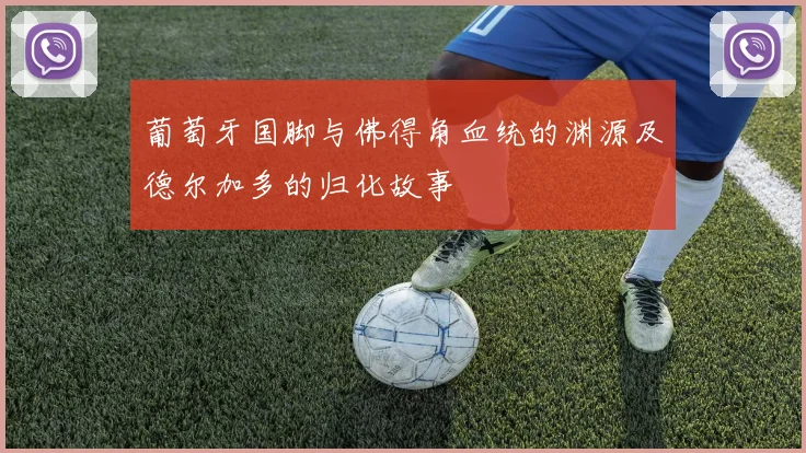葡萄牙国脚与佛得角血统的渊源及德尔加多的归化故事