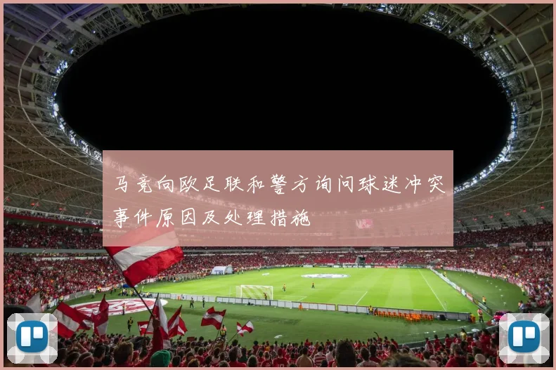 马竞向欧足联和警方询问球迷冲突事件原因及处理措施