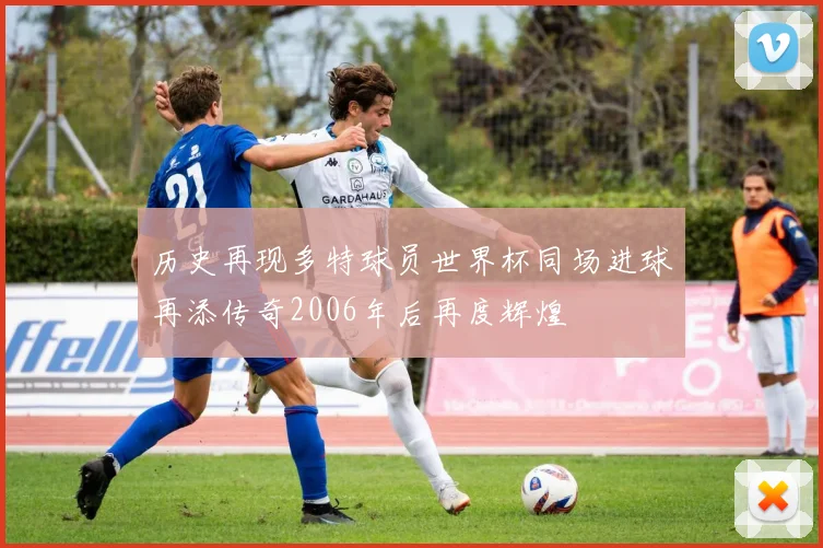 历史再现多特球员世界杯同场进球再添传奇2006年后再度辉煌