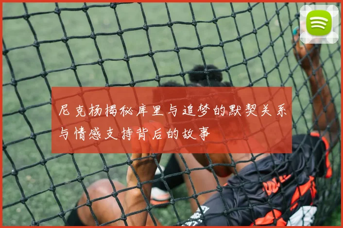 尼克杨揭秘库里与追梦的默契关系与情感支持背后的故事