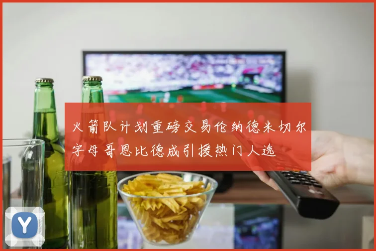 火箭队计划重磅交易伦纳德米切尔字母哥恩比德成引援热门人选