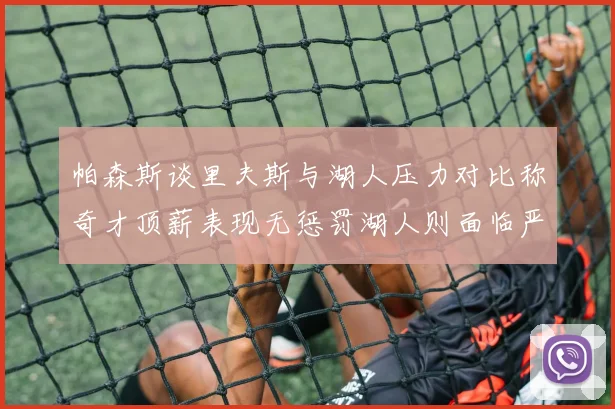 帕森斯谈里夫斯与湖人压力对比称奇才顶薪表现无惩罚湖人则面临严格审视