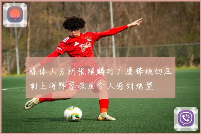 媒体人分析张镇麟对广厦锋线的压制上海阵容深度令人感到绝望