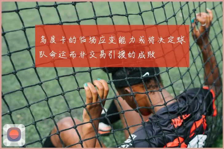 乌度卡的临场应变能力或将决定球队命运而非交易引援的成败