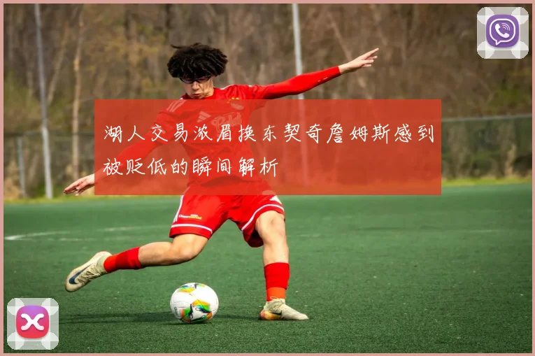 湖人交易浓眉换东契奇詹姆斯感到被贬低的瞬间解析