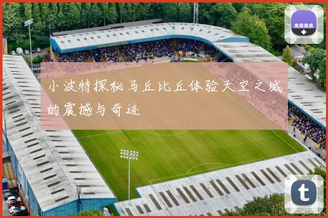小波特探秘马丘比丘体验天空之城的震撼与奇迹