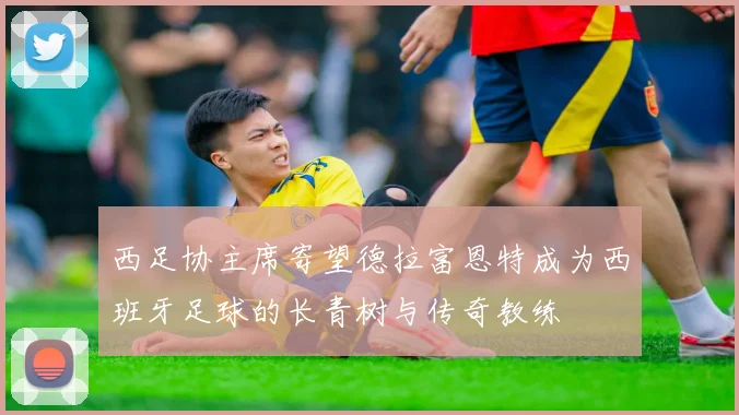 西足协主席寄望德拉富恩特成为西班牙足球的长青树与传奇教练