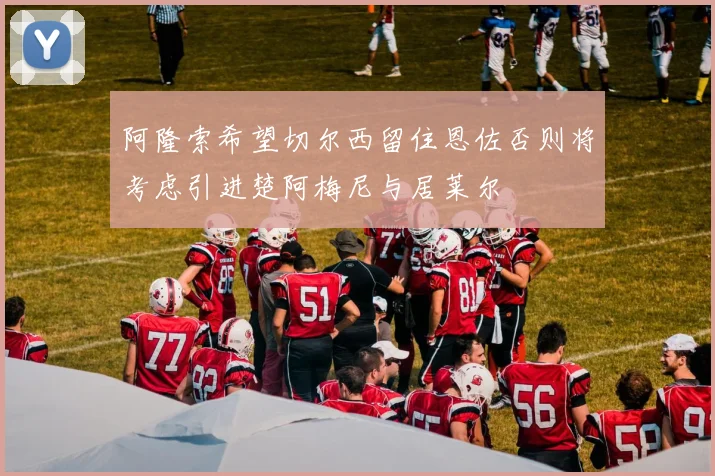 阿隆索希望切尔西留住恩佐否则将考虑引进楚阿梅尼与居莱尔