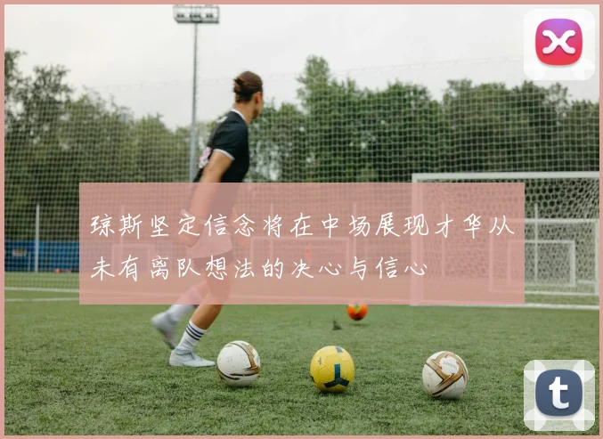 琼斯坚定信念将在中场展现才华从未有离队想法的决心与信心